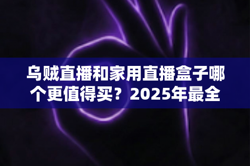 乌贼直播和家用直播盒子哪个更值得买?2025年最全选购指南帮你一次看懂 乌贼直播和家用直播盒子哪个更值得买?2025年最全选购指南帮你一次看懂