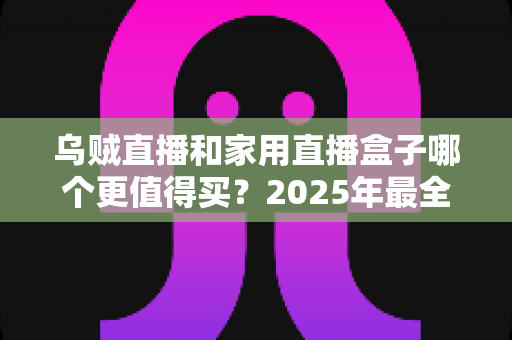 乌贼直播和家用直播盒子哪个更值得买？2025年最全选购指南帮你一次看懂