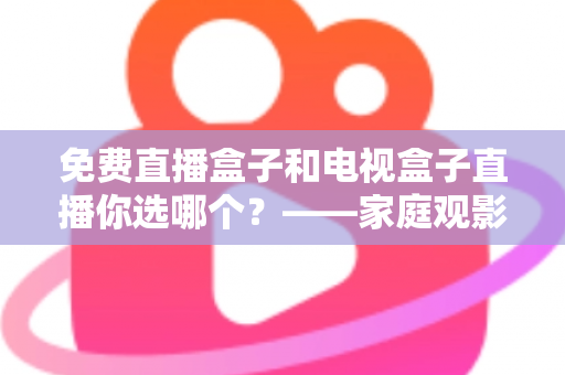 免费直播盒子和电视盒子直播你选哪个？——家庭观影设备深度选购指南