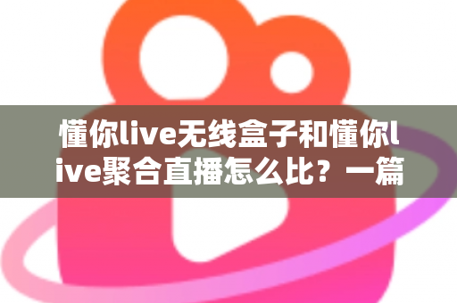 懂你live无线盒子和懂你live聚合直播怎么比?一篇文章帮你理清差异与选购思路 懂你live无线盒子和懂你live聚合直播怎么比?一篇文章帮你理清差异与选购思路