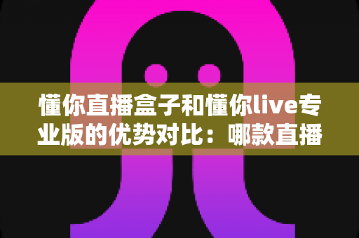 懂你直播盒子和懂你live专业版的优势对比:哪款直播解决方案更适合你? 懂你直播盒子和懂你live专业版的优势对比:哪款直播解决方案更适合你?