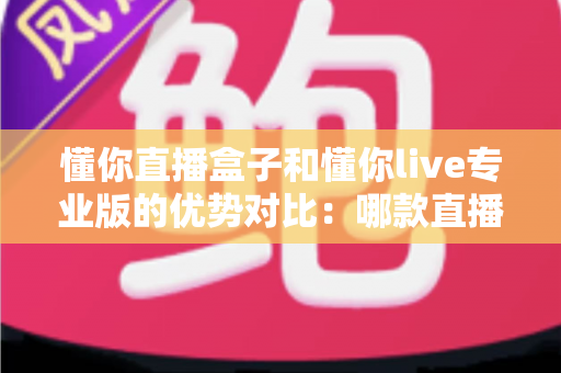 懂你直播盒子和懂你live专业版的优势对比：哪款直播解决方案更适合你？
