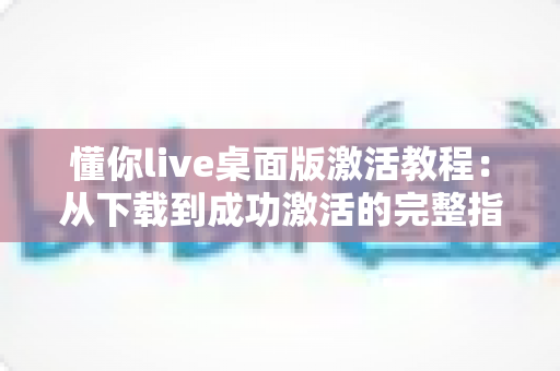 懂你live桌面版激活教程：从下载到成功激活的完整指南