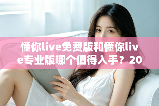 懂你live免费版和懂你live专业版哪个值得入手？2025最新深度测评与选购指南