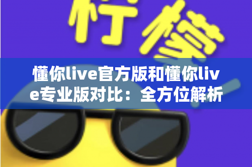 懂你live官方版和懂你live专业版对比:全方位解析两大版本差异,助你轻松选出最适合自己的那一款 懂你live官方版和懂你live专业版对比:全方位解析两大版本差异,助你轻松选出最适合自己的那一款