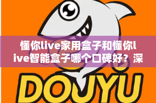 懂你live家用盒子和懂你live智能盒子哪个口碑好?深度对比帮你选对不选贵 懂你live家用盒子和懂你live智能盒子哪个口碑好?深度对比帮你选对不选贵
