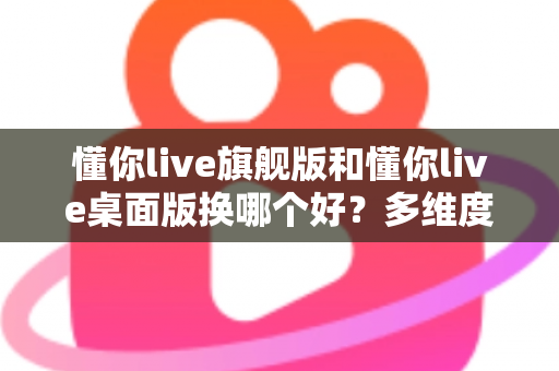 懂你live旗舰版和懂你live桌面版换哪个好?多维度深度对比,帮你选出最适合的直播版本 懂你live旗舰版和懂你live桌面版换哪个好?多维度深度对比,帮你选出最适合的直播版本