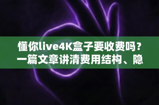 懂你live4K盒子要收费吗?一篇文章讲清费用结构、隐藏成本与选购避坑指南 懂你live4K盒子要收费吗?一篇文章讲清费用结构、隐藏成本与选购避坑指南