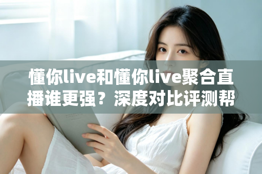 懂你live和懂你live聚合直播谁更强？深度对比评测帮你找到最适合的观播选择
