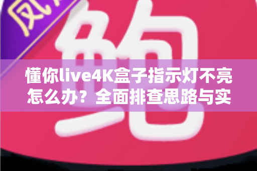 懂你live4K盒子指示灯不亮怎么办？全面排查思路与实用解决方法大汇总