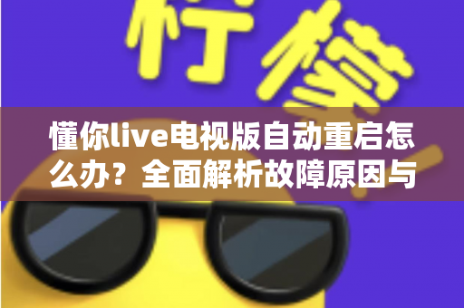 懂你live电视版自动重启怎么办？全面解析故障原因与高效解决方法，让电视观影体验恢复流畅稳定